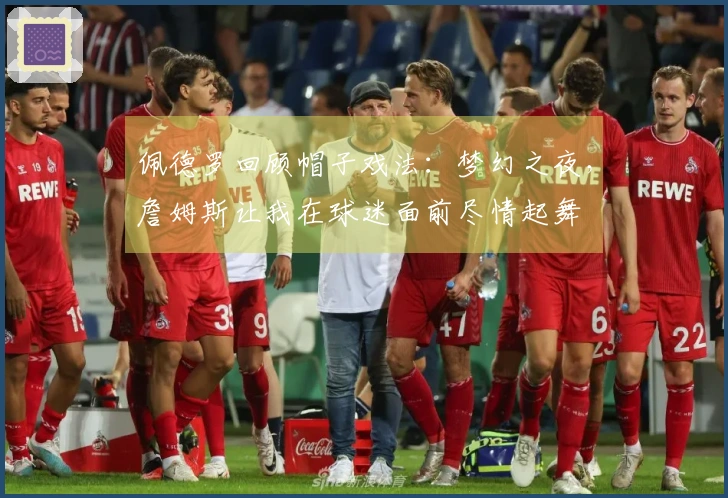 佩德罗回顾帽子戏法：梦幻之夜，詹姆斯让我在球迷面前尽情起舞