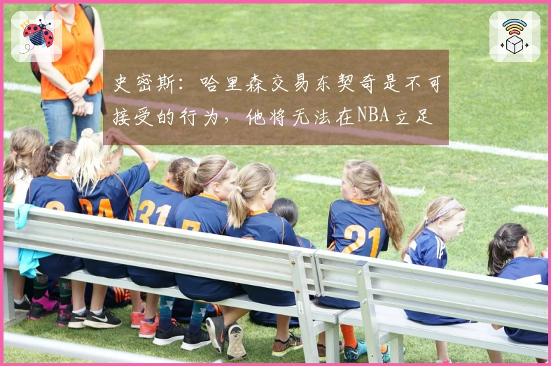 史密斯:哈里森交易东契奇是不可接受的行为,他将无法在NBA立足