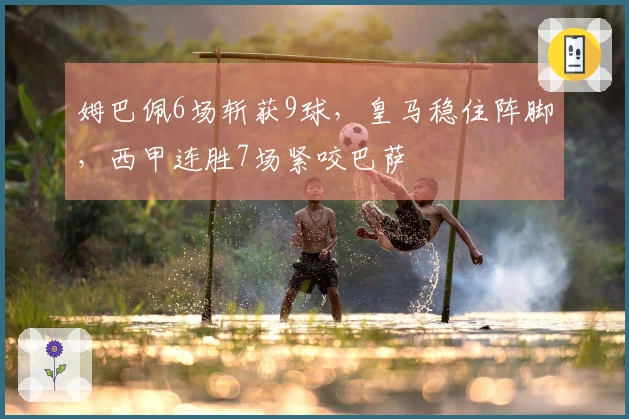 姆巴佩6场斩获9球，皇马稳住阵脚，西甲连胜7场紧咬巴萨