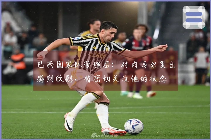 巴西国家队管理层：对内马尔复出感到欣慰，将密切关注他的状态