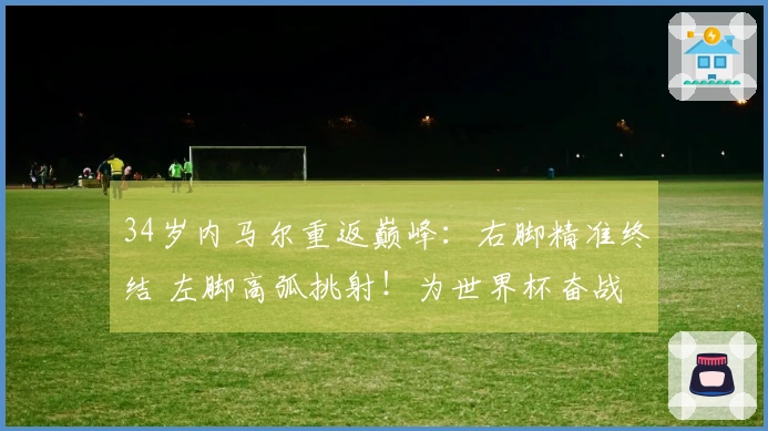 34岁内马尔重返巅峰：右脚精准终结 左脚高弧挑射！为世界杯奋战