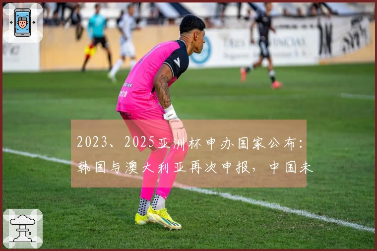 2023、2025亚洲杯申办国家公布：韩国与澳大利亚再次申报，中国未在其中
