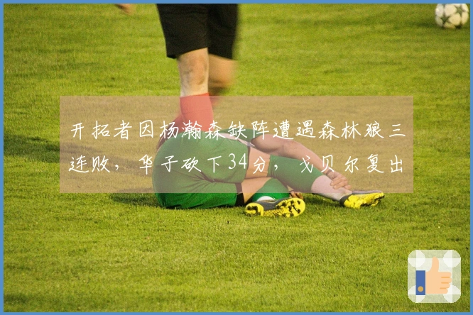 开拓者因杨瀚森缺阵遭遇森林狼三连败，华子砍下34分，戈贝尔复出贡献10+19