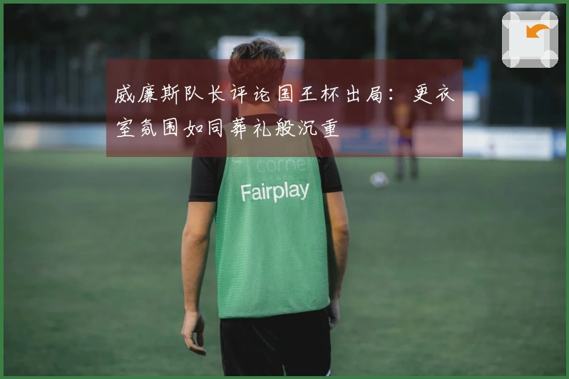 威廉斯队长评论国王杯出局：更衣室氛围如同葬礼般沉重