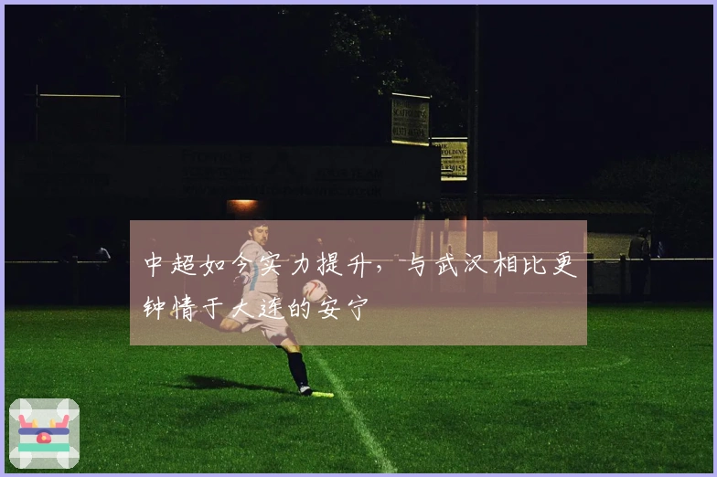 中超如今实力提升，与武汉相比更钟情于大连的安宁