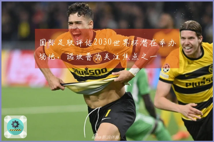 国际足联评估2030世界杯潜在举办场地，诺坎普为关注焦点之一