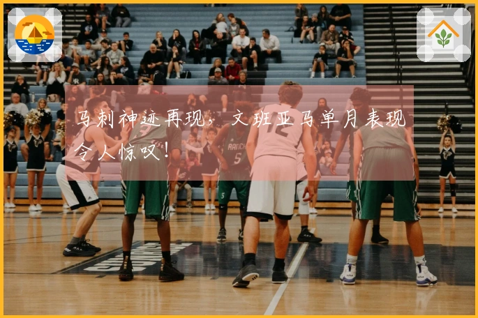 马刺神迹再现，文班亚马单月表现令人惊叹！