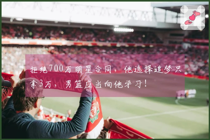 拒绝700万明星合同，他选择追梦只拿3万，男篮应当向他学习！