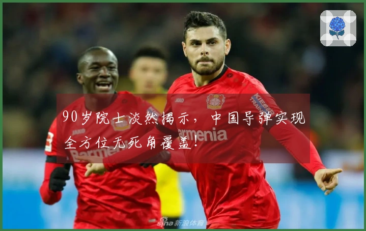 90岁院士淡然揭示，中国导弹实现全方位无死角覆盖！