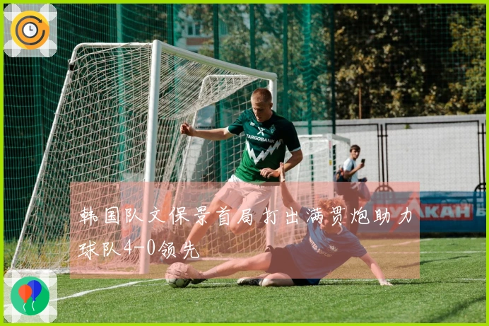 韩国队文保景首局打出满贯炮助力球队4-0领先