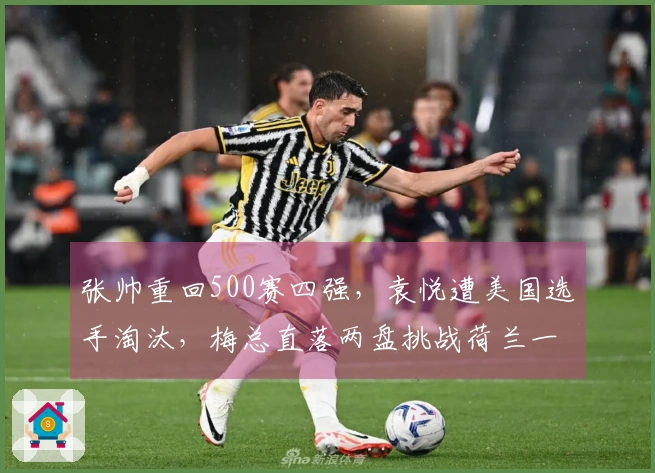 张帅重回500赛四强，袁悦遭美国选手淘汰，梅总直落两盘挑战荷兰一哥争夺冠军