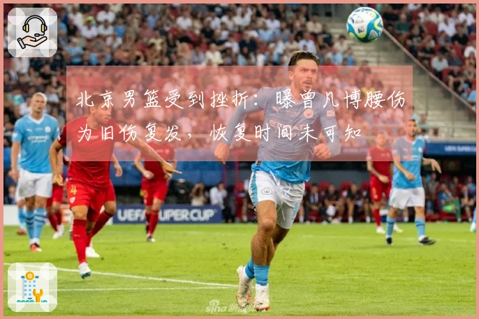 北京男篮受到挫折：曝曾凡博腰伤为旧伤复发，恢复时间未可知