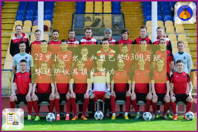 22岁扎巴尔尼加盟巴黎6300万欧，球迷热议其顶尖潜力