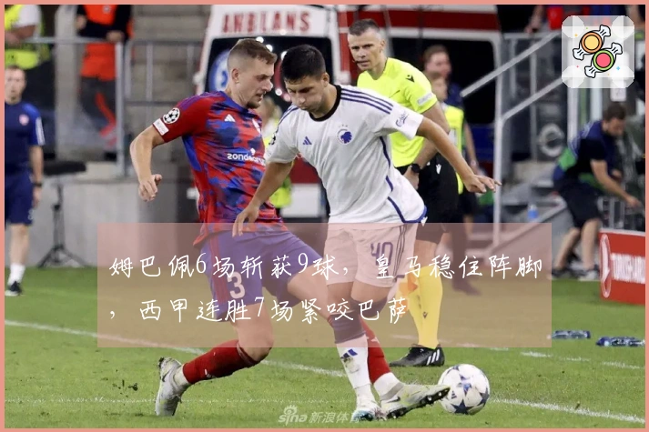 姆巴佩6场斩获9球，皇马稳住阵脚，西甲连胜7场紧咬巴萨