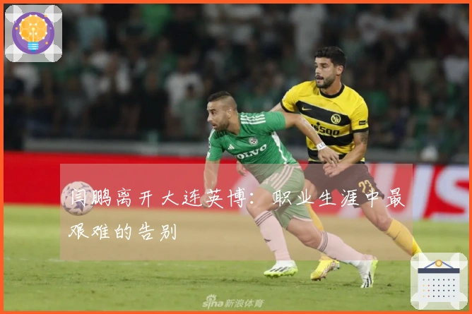 闫鹏离开大连英博：职业生涯中最艰难的告别