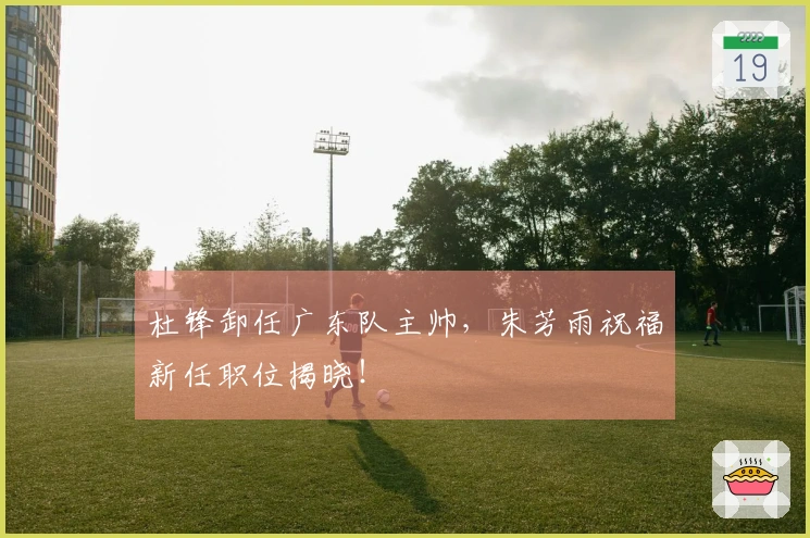 杜锋卸任广东队主帅，朱芳雨祝福新任职位揭晓！