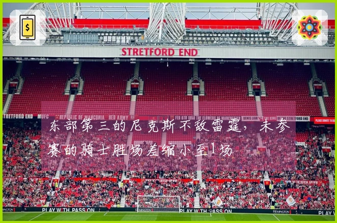 东部第三的尼克斯不敌雷霆，未参赛的骑士胜场差缩小至1场