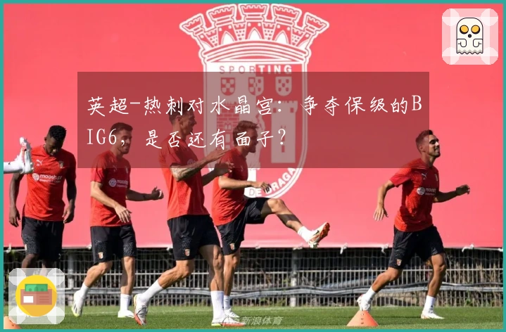 英超-热刺对水晶宫：争夺保级的BIG6，是否还有面子？