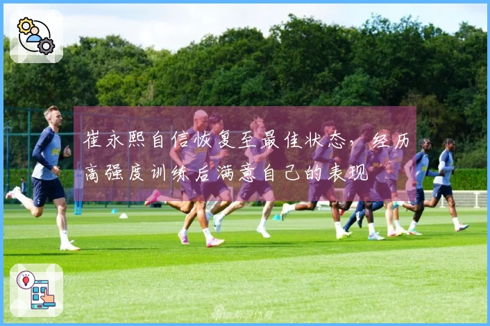 崔永熙自信恢复至最佳状态，经历高强度训练后满意自己的表现